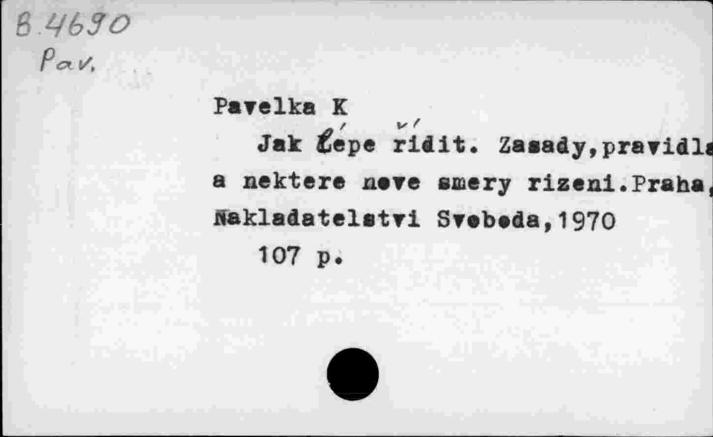 ﻿в ЧЬЯ О р е* ✓,
Рате1ка К
- г v '
Jak Сере гlilt. Zaeady,praridl a nektere пате emery rizeni.Praha «akladatelatyi STebeda,197O
107 p.